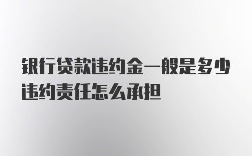 银行贷款违约金一般是多少违约责任怎么承担