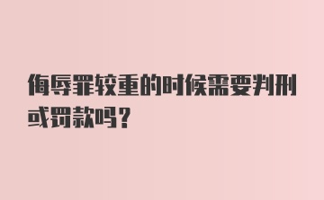 侮辱罪较重的时候需要判刑或罚款吗?