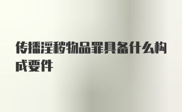 传播淫秽物品罪具备什么构成要件