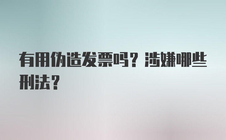 有用伪造发票吗？涉嫌哪些刑法？