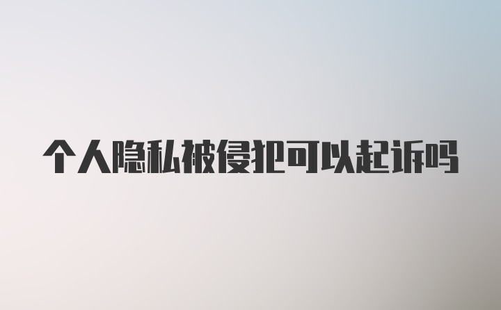 个人隐私被侵犯可以起诉吗