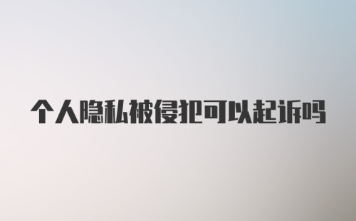 个人隐私被侵犯可以起诉吗