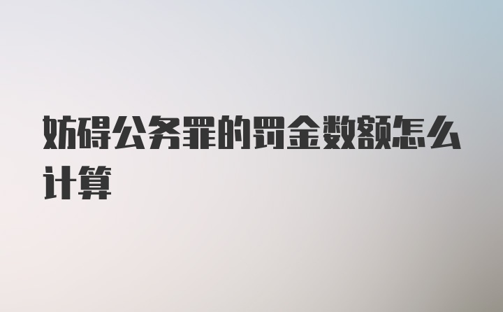 妨碍公务罪的罚金数额怎么计算