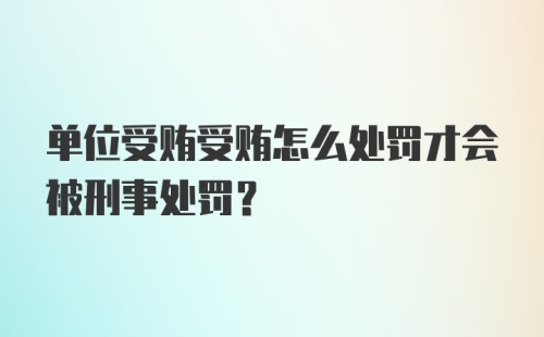 单位受贿受贿怎么处罚才会被刑事处罚？