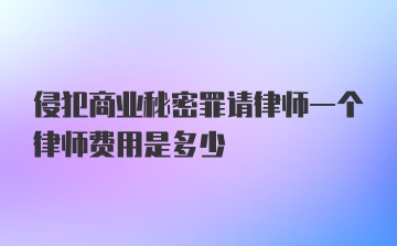 侵犯商业秘密罪请律师一个律师费用是多少