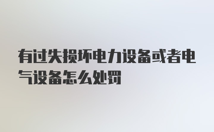 有过失损坏电力设备或者电气设备怎么处罚