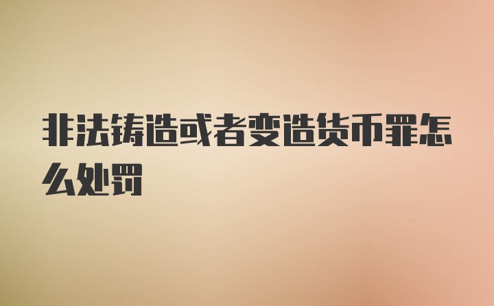 非法铸造或者变造货币罪怎么处罚