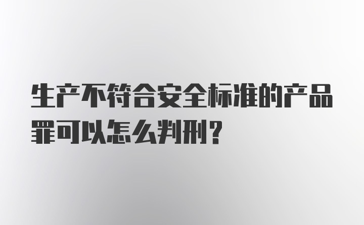 生产不符合安全标准的产品罪可以怎么判刑？