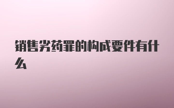 销售劣药罪的构成要件有什么