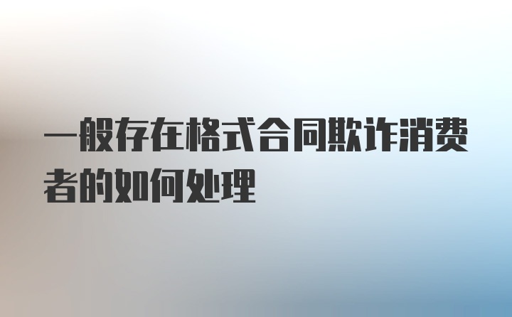 一般存在格式合同欺诈消费者的如何处理