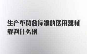 生产不符合标准的医用器材罪判什么刑