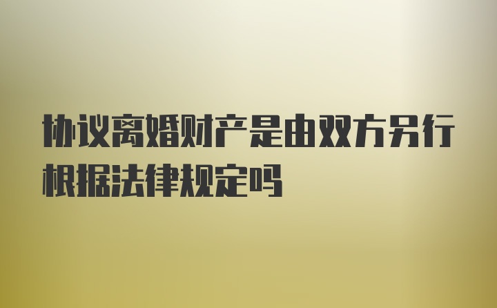 协议离婚财产是由双方另行根据法律规定吗