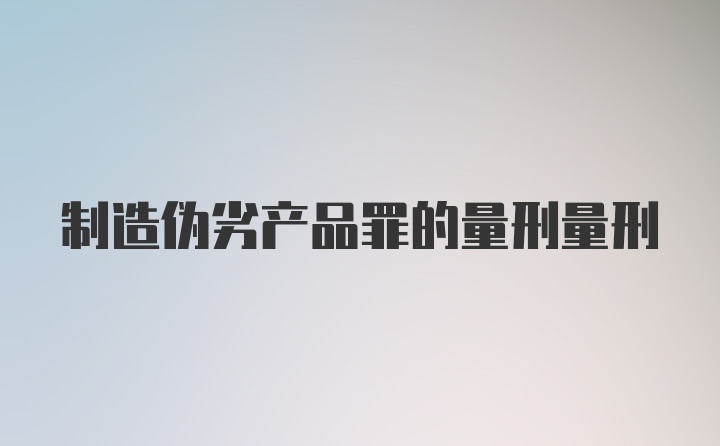 制造伪劣产品罪的量刑量刑