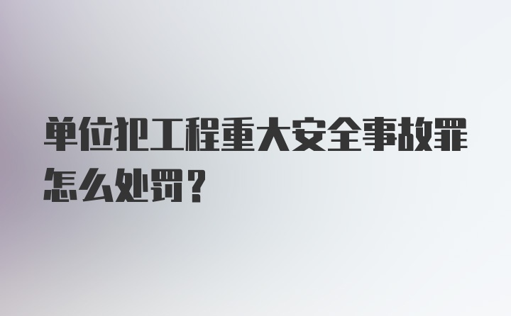 单位犯工程重大安全事故罪怎么处罚?