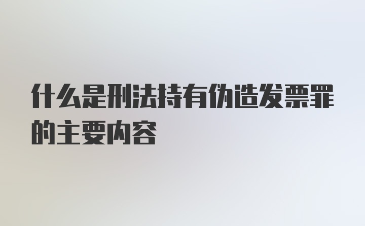 什么是刑法持有伪造发票罪的主要内容