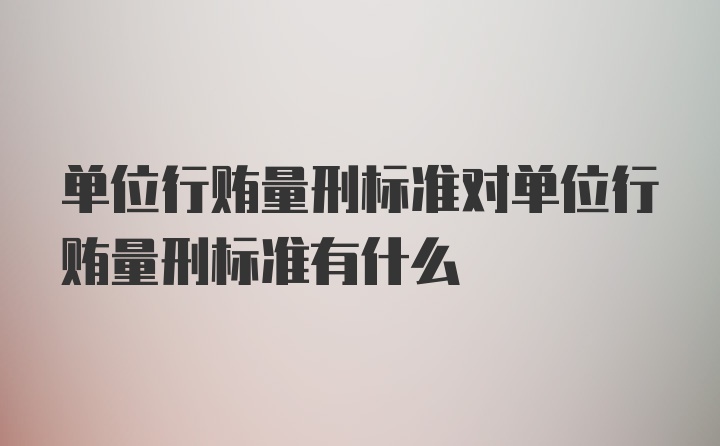 单位行贿量刑标准对单位行贿量刑标准有什么