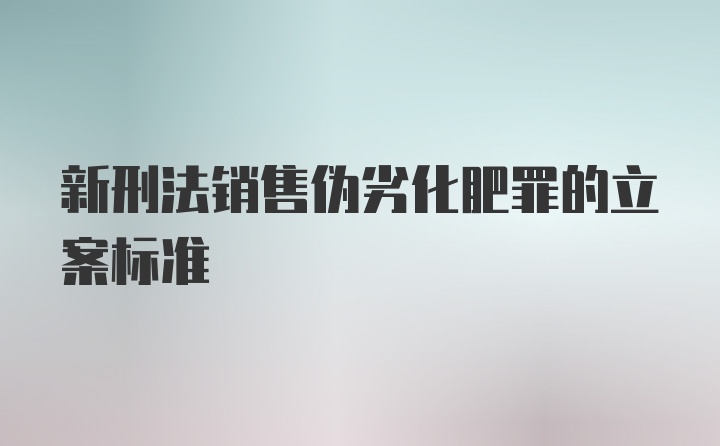 新刑法销售伪劣化肥罪的立案标准