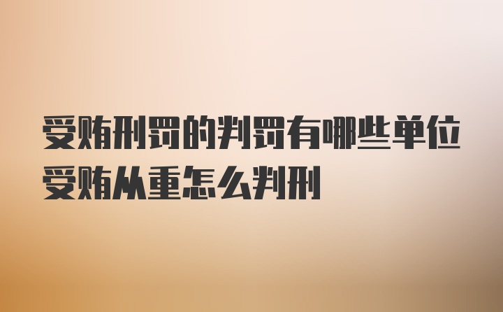 受贿刑罚的判罚有哪些单位受贿从重怎么判刑