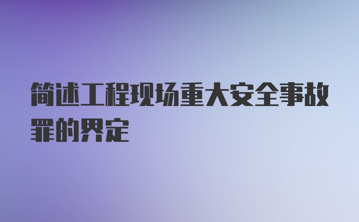 简述工程现场重大安全事故罪的界定