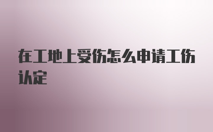 在工地上受伤怎么申请工伤认定