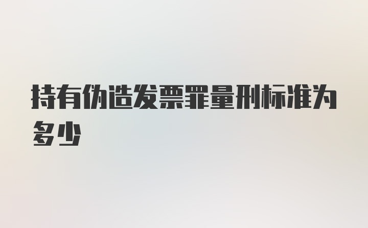 持有伪造发票罪量刑标准为多少