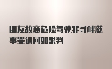 朋友故意危险驾驶罪寻衅滋事罪请问如果判