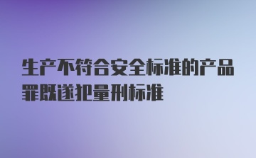 生产不符合安全标准的产品罪既遂犯量刑标准