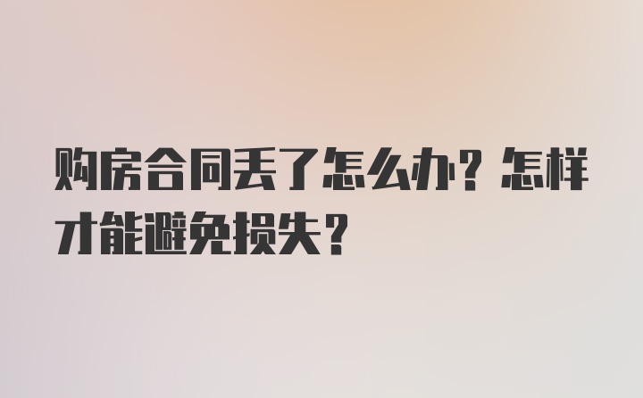 购房合同丢了怎么办？怎样才能避免损失？