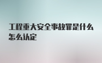 工程重大安全事故罪是什么怎么认定