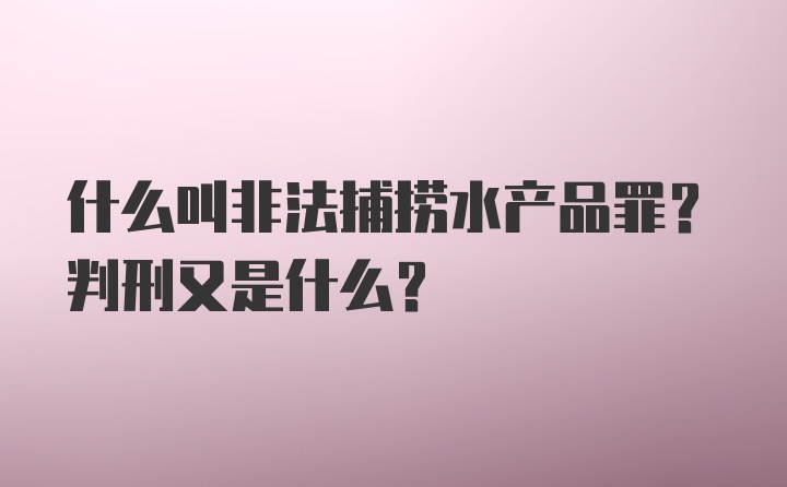 什么叫非法捕捞水产品罪？判刑又是什么？