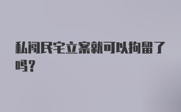 私闯民宅立案就可以拘留了吗？