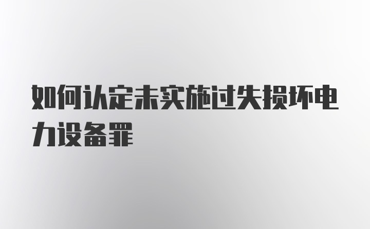 如何认定未实施过失损坏电力设备罪