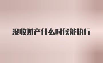 没收财产什么时候能执行