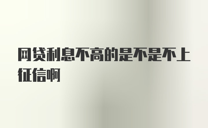 网贷利息不高的是不是不上征信啊