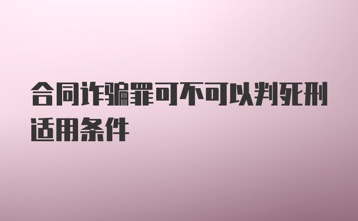 合同诈骗罪可不可以判死刑适用条件