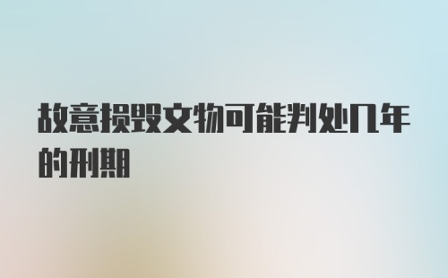 故意损毁文物可能判处几年的刑期