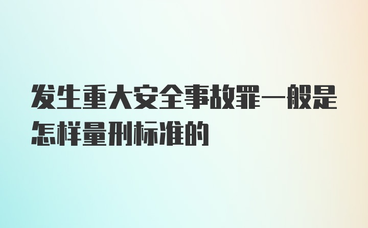 发生重大安全事故罪一般是怎样量刑标准的