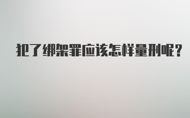 犯了绑架罪应该怎样量刑呢？