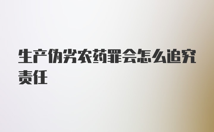 生产伪劣农药罪会怎么追究责任