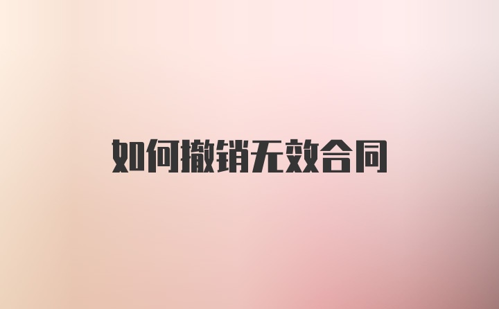 如何撤销无效合同