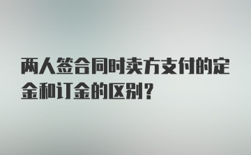 两人签合同时卖方支付的定金和订金的区别?