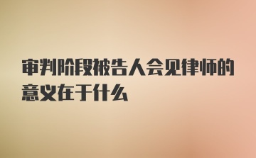 审判阶段被告人会见律师的意义在于什么