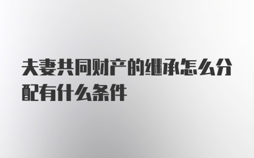 夫妻共同财产的继承怎么分配有什么条件