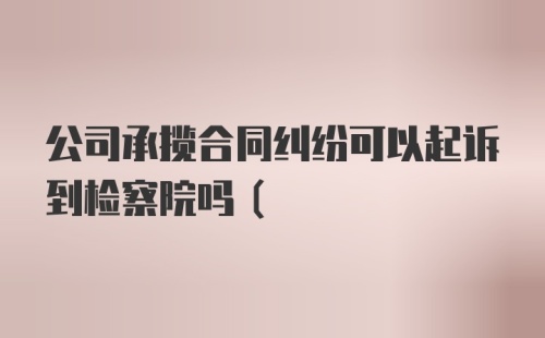 公司承揽合同纠纷可以起诉到检察院吗(