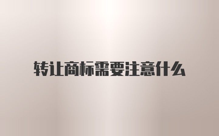 转让商标需要注意什么