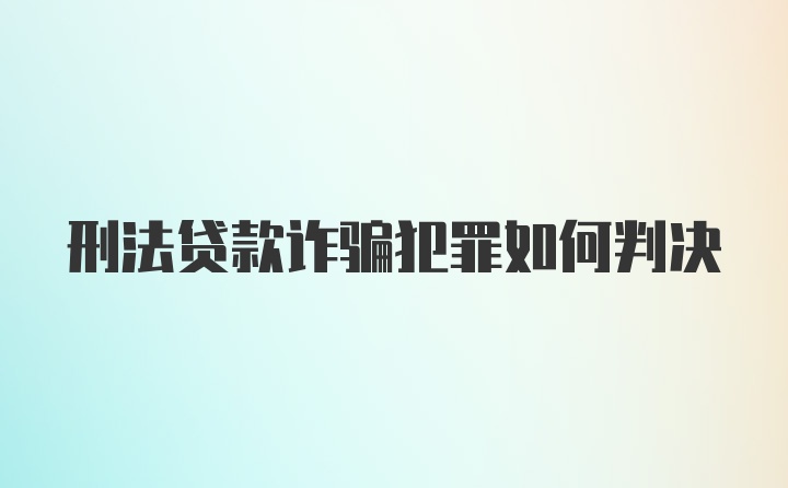 刑法贷款诈骗犯罪如何判决