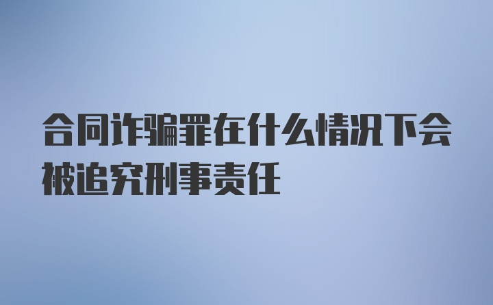 合同诈骗罪在什么情况下会被追究刑事责任