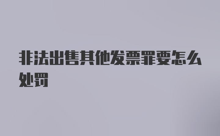 非法出售其他发票罪要怎么处罚