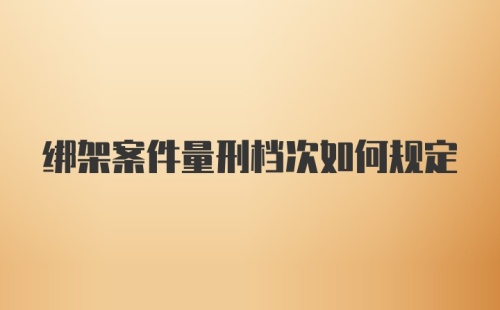 绑架案件量刑档次如何规定