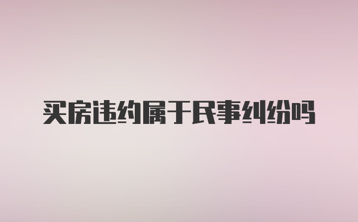 买房违约属于民事纠纷吗